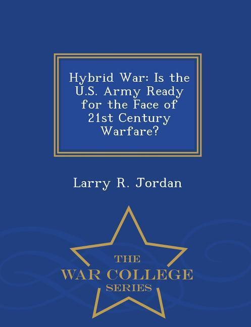 Hybrid War: Is the U.S. Army Ready for the Face of 21st Century Warfare? - War College Series