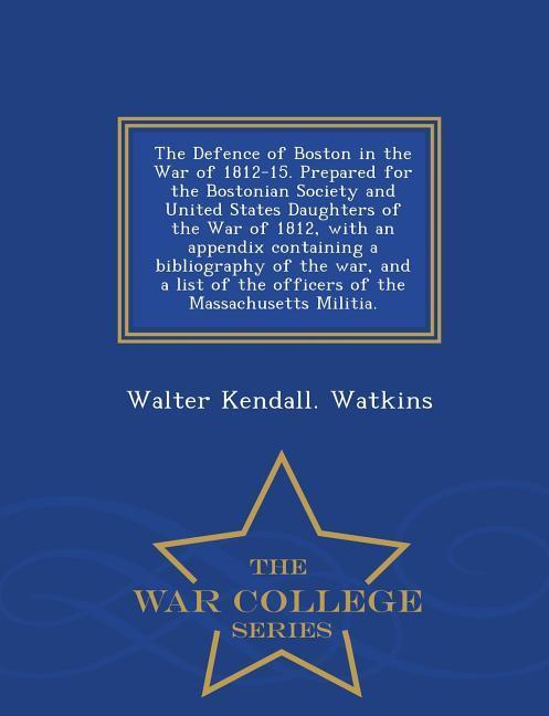 The Defence of Boston in the War of 1812-15. Prepared for the Bostonian Society and United States Daughters of the War of 1812, with an Appendix Conta