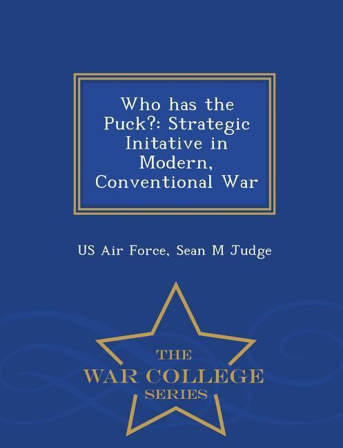 Who Has the Puck?: Strategic Initative in Modern, Conventional War - War College Series