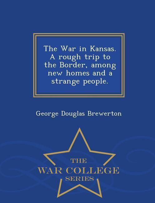 The War in Kansas. a Rough Trip to the Border, Among New Homes and a Strange People. - War College Series