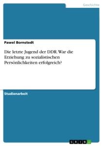 Die letzte Jugend der DDR. War die Erziehung zu sozialistischen Persönlichkeiten erfolgreich?