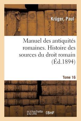 Manuel Des Antiquités Romaines. Tome 16. Histoire Des Sources Du Droit Romain