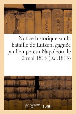 Notice Historique Sur La Bataille de Lutzen, Gagnée Par l'Empereur Napoléon, Le 2 Mai 1813