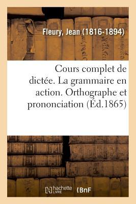 Cours Complet de Dictée. La Grammaire En Action. Orthographe Et Prononciation