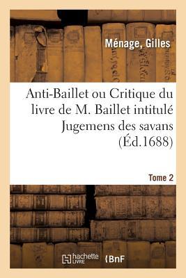 Anti-Baillet Ou Critique Du Livre de M. Baillet Intitulé Jugemens Des Savans. Tome 2