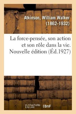 La Force-Pensée, Son Action Et Son Rôle Dans La Vie. Nouvelle Édition