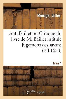 Anti-Baillet Ou Critique Du Livre de M. Baillet Intitulé Jugemens Des Savans. Tome 1