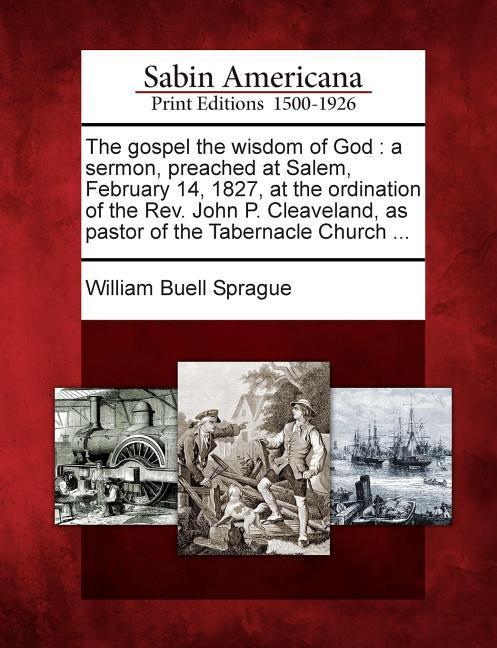 The Gospel the Wisdom of God: A Sermon, Preached at Salem, February 14, 1827, at the Ordination of the REV. John P. Cleaveland, as Pastor of the Tab