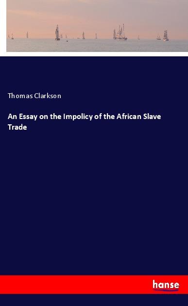 An Essay on the Impolicy of the African Slave Trade