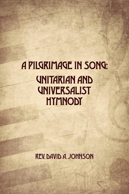 A Pilgrimage in Song: Unitarian and Universalist Hymnody: The A history of Universalist and Unitarian hymn writers, hymns, and hymn books.