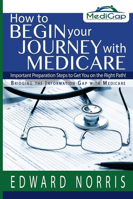 How to Begin Your Journey with Medicare: Important Preparation Steps to Get You on the Right Path-Bridging the Information Gap