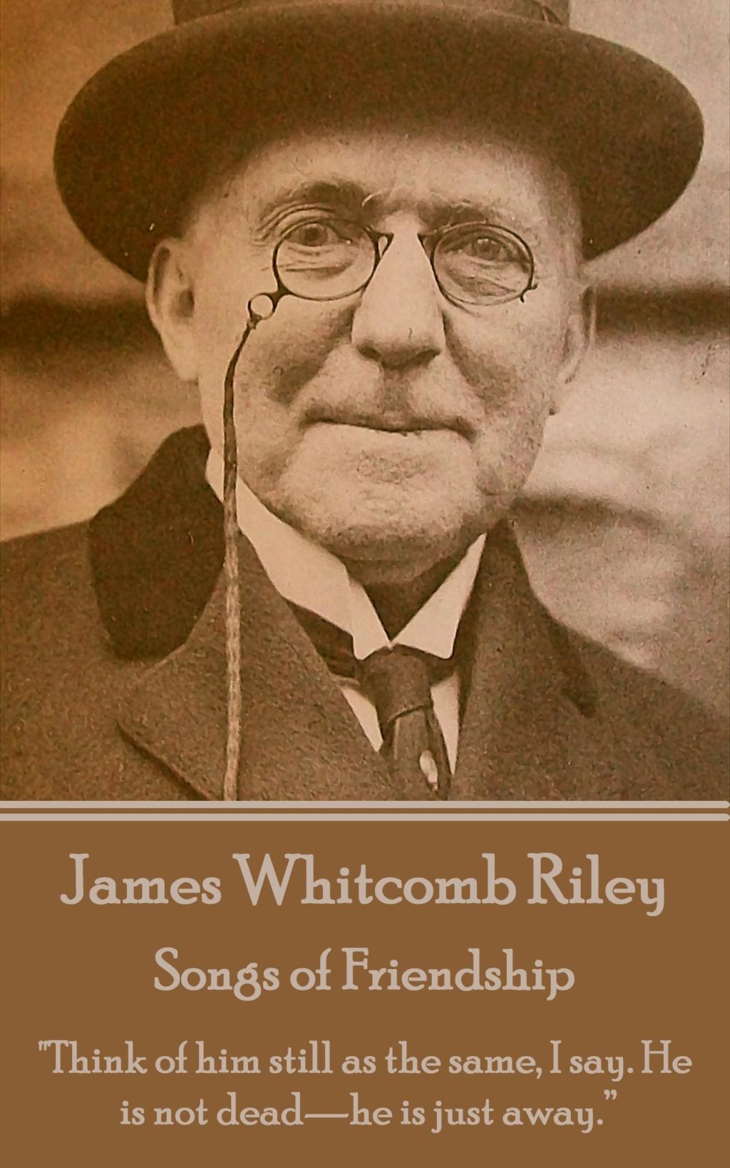 James Whitcomb Riley - Songs of Friendship: "Think of him still as the same, I say. He is not dead-he is just away."