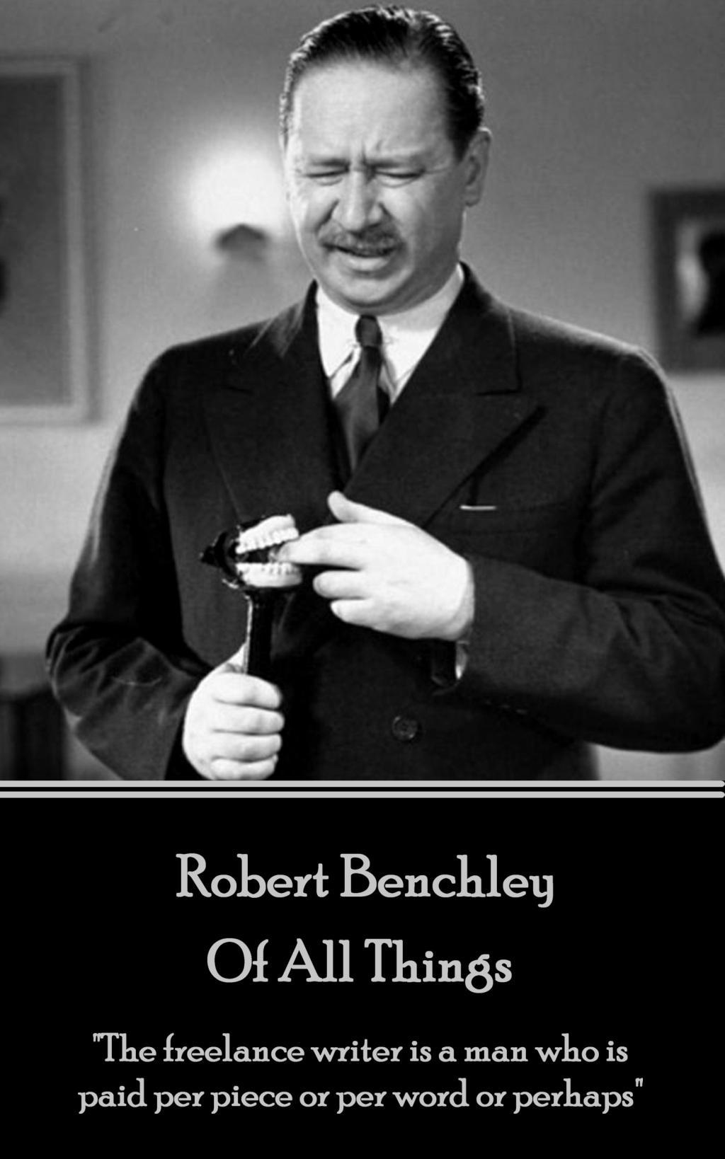 Robert Benchley - Of All Things: "The freelance writer is a man who is paid per piece or per word or perhaps"