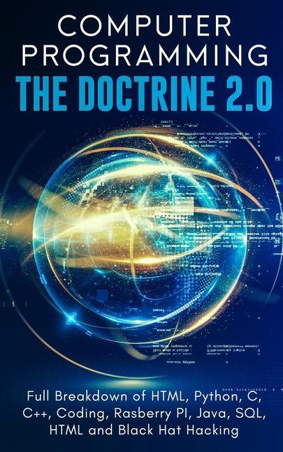 Computer Programming The Doctrine 2.0: Full Breakdown of HTML, Python, C, C++, Coding Raspberry PI, Java, SQL, HTML and Black Hat Hacking.