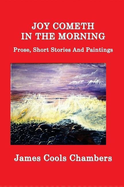 Joy Cometh In The Morning: Prose, Short Stories And Paintings