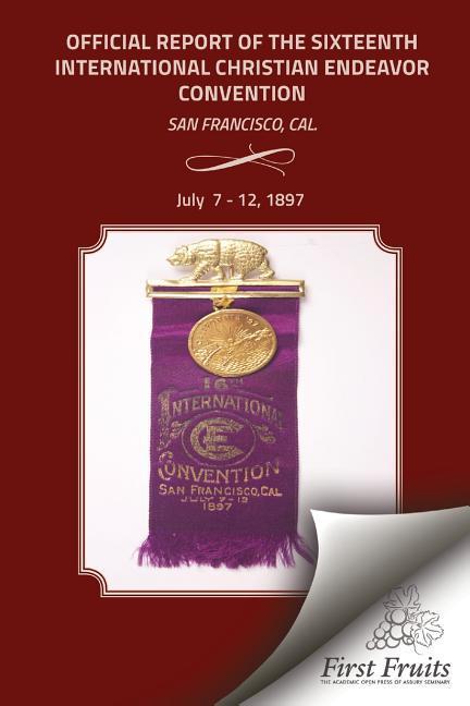 Offical Report of the Sixteenth International Christian Endeavor Convention: Held In The Mechanics', Woodwards' Pavilions, And In Many Churches. San F