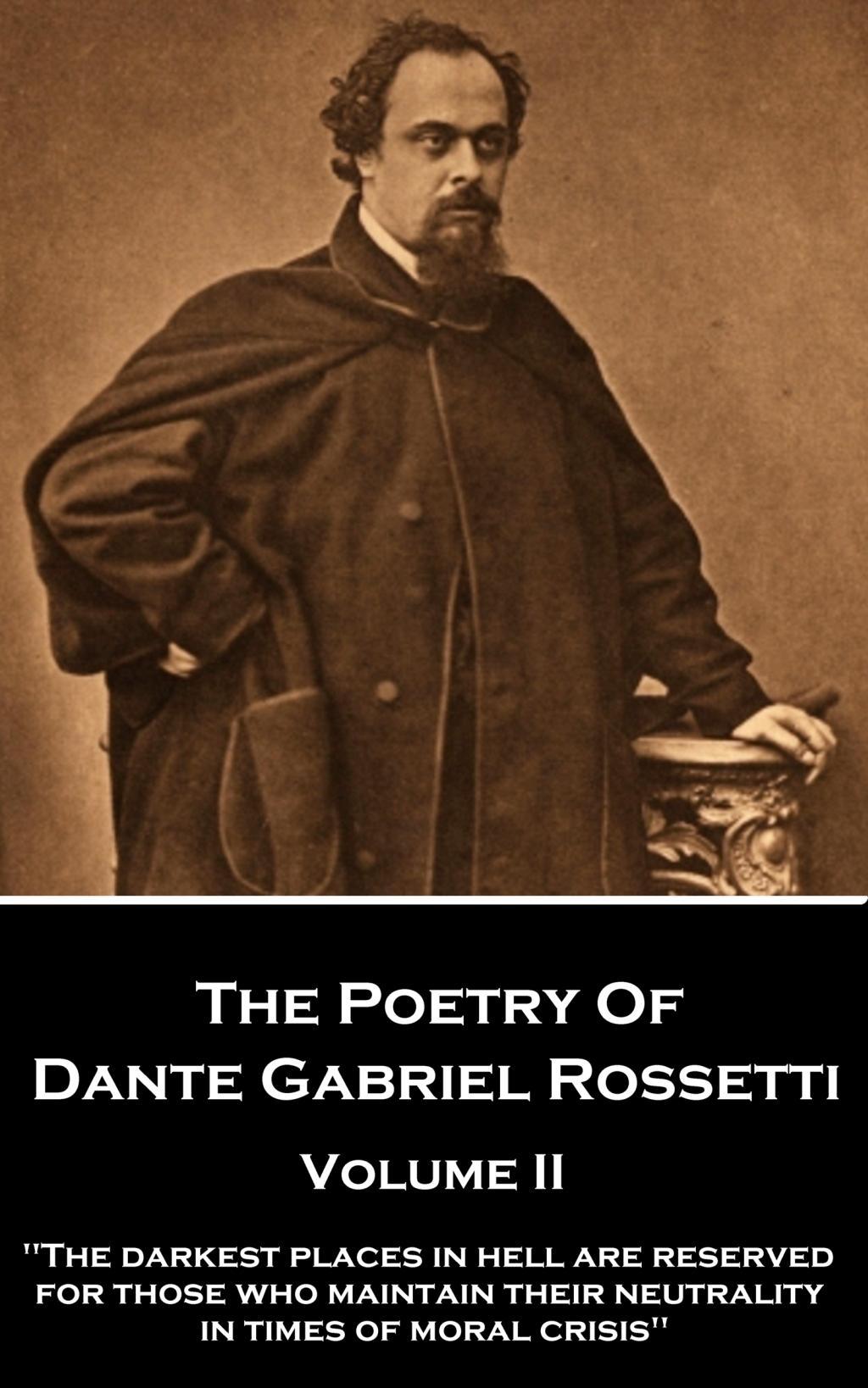 The Poetry of Dante Gabriel Rossetti - Volume II: "The darkest places in Hell are reserved for those who maintain their neutrality in times of moral c