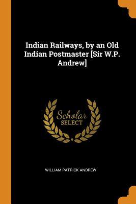 Indian Railways, by an Old Indian Postmaster [Sir W.P. Andrew]