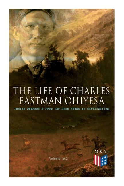 The Life of Charles Eastman Ohiyes'a: Indian Boyhood & from the Deep Woods to Civilization (Volume 1&2)