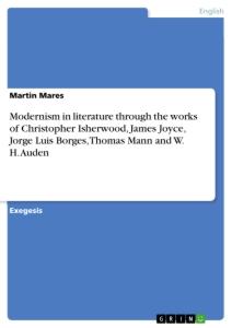 Modernism in literature through the works of Christopher Isherwood, James Joyce, Jorge Luis Borges, Thomas Mann and W. H. Auden