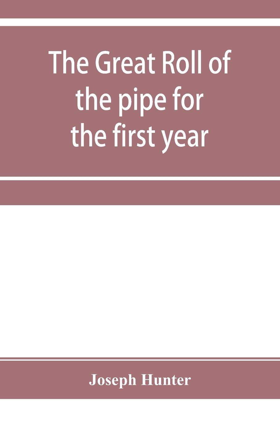 The great roll of the pipe for the first year of the reign of King Richard the First, A.D. 1189-1190. Now first printed from the original in the custody of the Right Hon. the master of the rolls