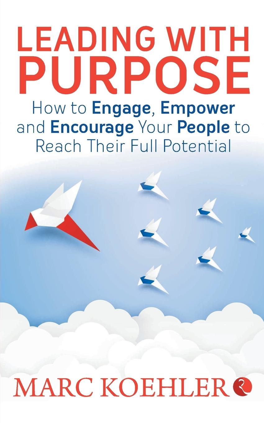 Leading with Purpose: How to Engage, Empower & Encourage Your People to Reach Their Full Potential