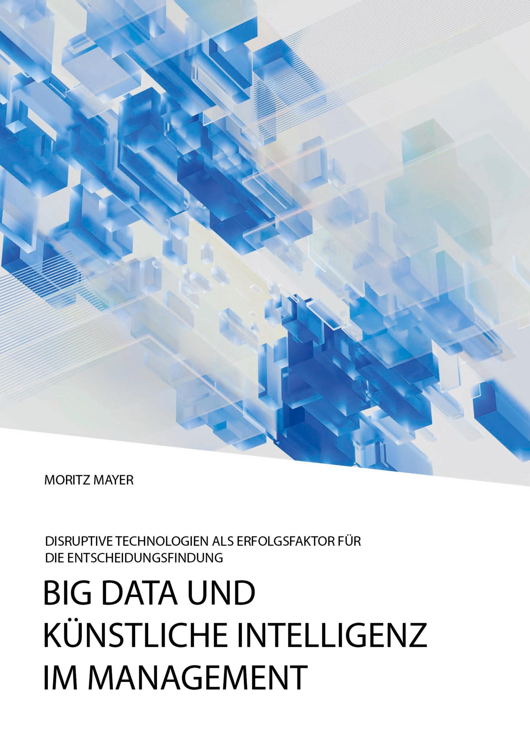 Big Data und künstliche Intelligenz im Management. Disruptive Technologien als Erfolgsfaktor für die Entscheidungsfindung