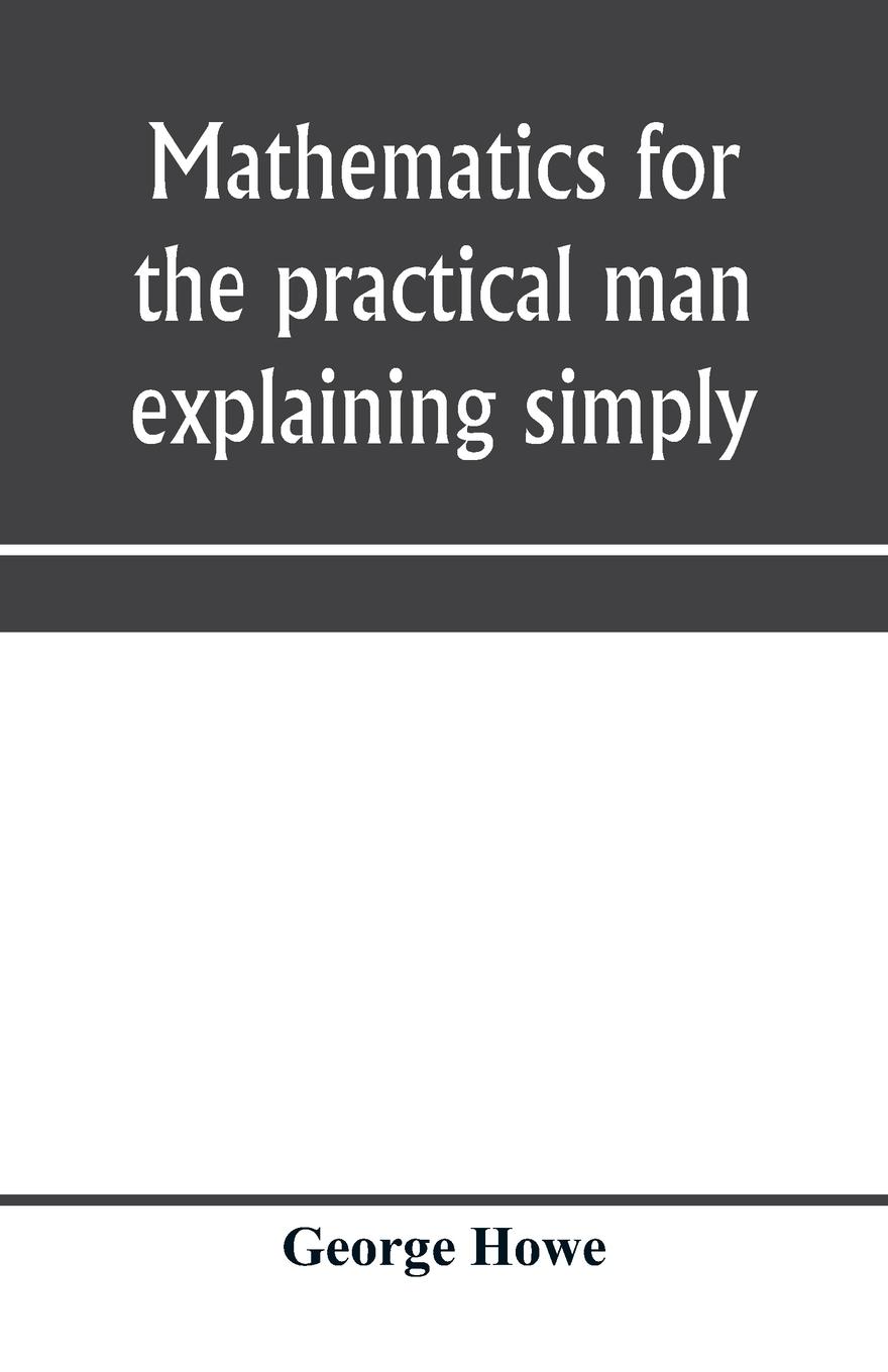 Mathematics for the practical man explaining simply and quickly all the elements of algebra, geometry, trigonometry, logarithms, coo¿rdinate geometry, calculus with Answers to Problems