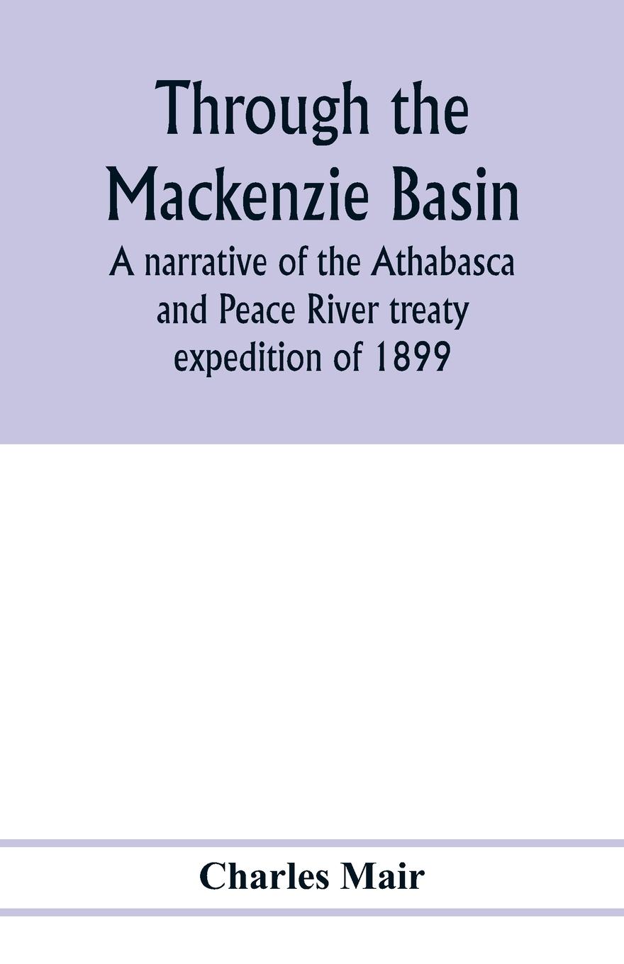 Through the Mackenzie Basin; a narrative of the Athabasca and Peace River treaty expedition of 1899