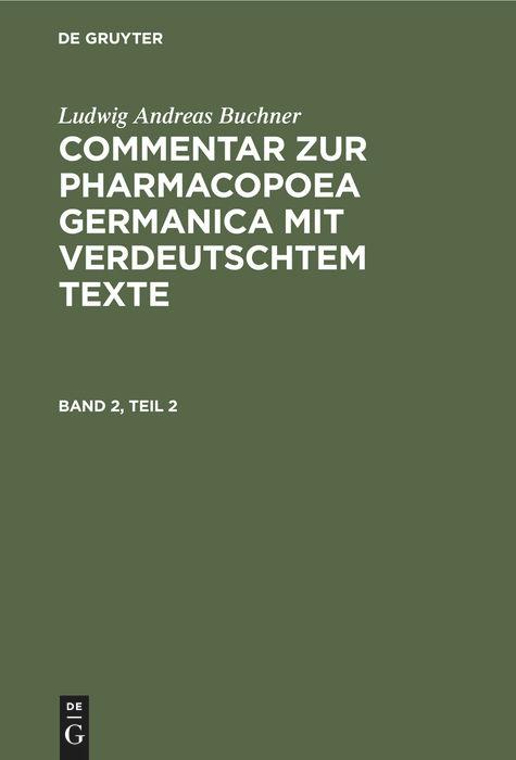 Ludwig Andreas Buchner: Commentar zur Pharmacopoea Germanica mit verdeutschtem Texte. Band 2, Teil 2