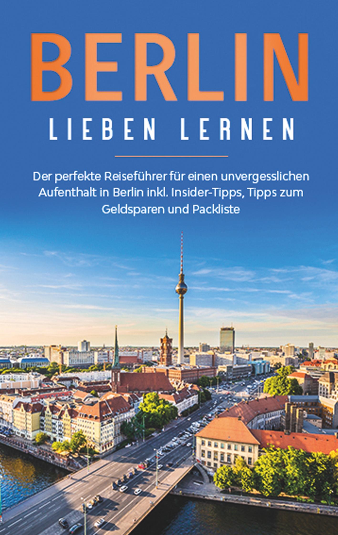 Berlin lieben lernen: Der perfekte Reiseführer für einen unvergesslichen Aufenthalt in Berlin inkl. Insider-Tipps, Tipps zum Geldsparen und Packliste