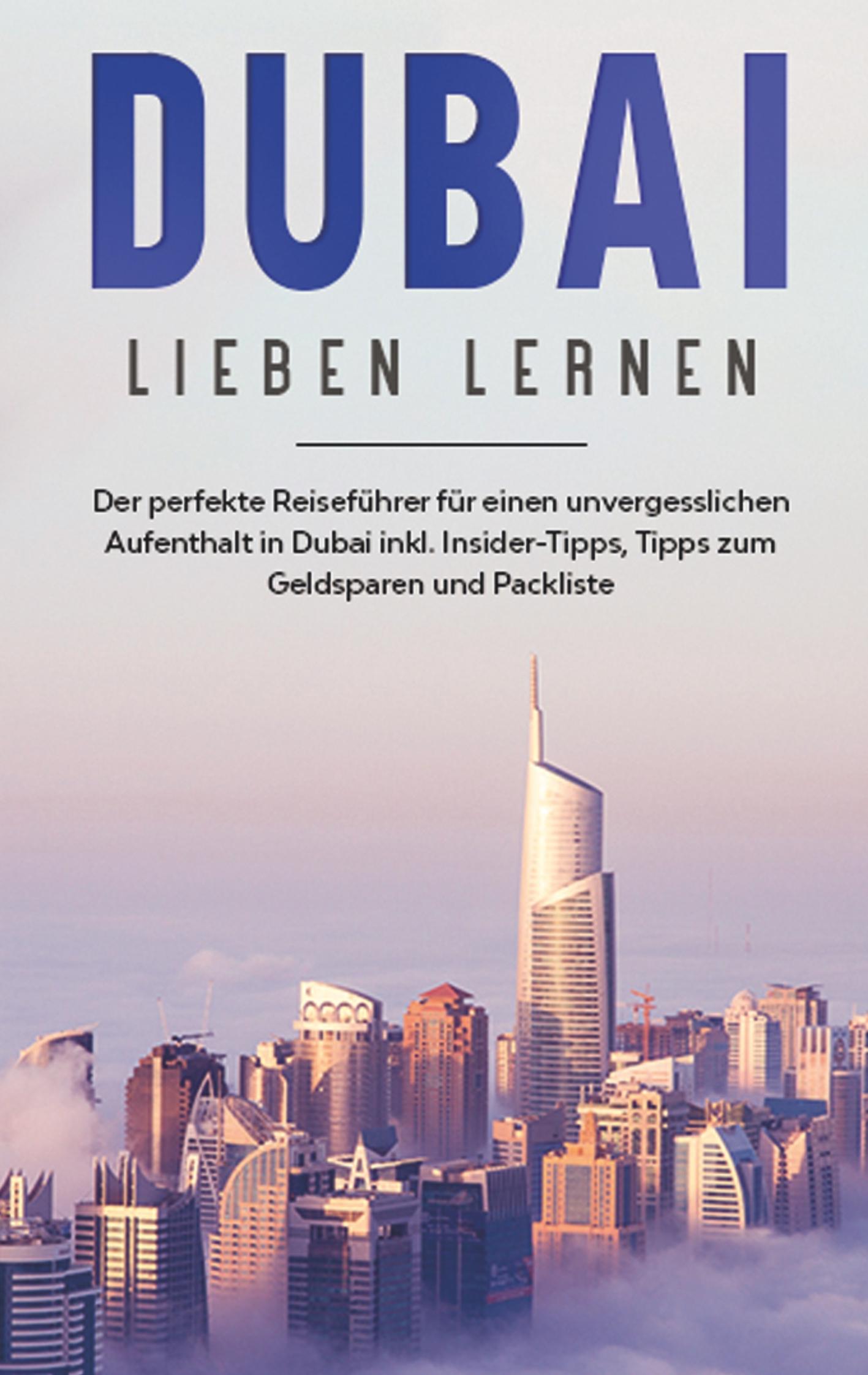 Dubai lieben lernen: Der perfekte Reiseführer für einen unvergesslichen Aufenthalt in Dubai inkl. Insider-Tipps, Tipps zum Geldsparen und Packliste