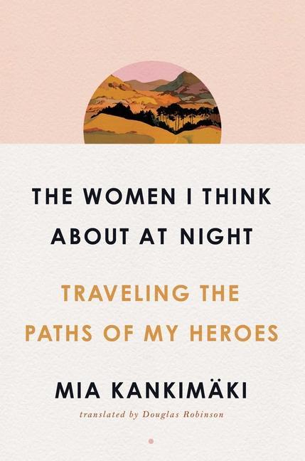 The Women I Think about at Night: Traveling the Paths of My Heroes