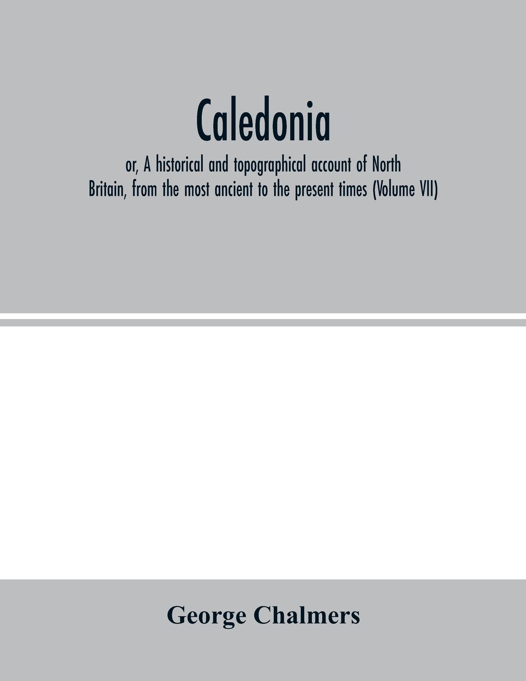 Caledonia; or, A historical and topographical account of North Britain, from the most ancient to the present times (Volume VII)