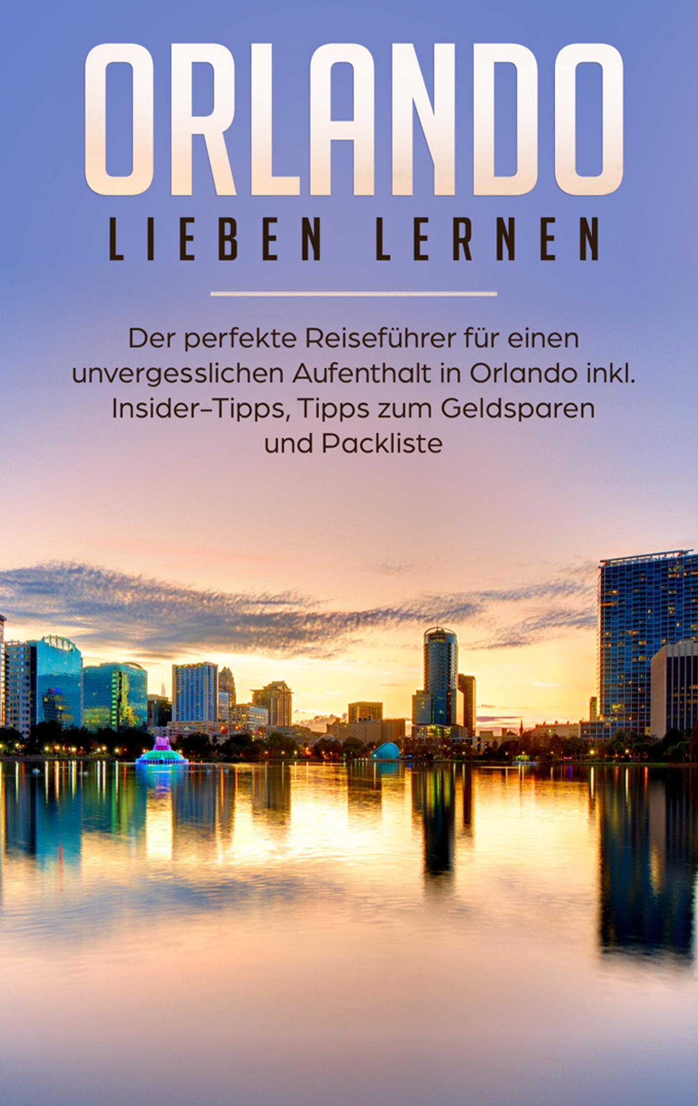 Orlando lieben lernen: Der perfekte Reiseführer für einen unvergesslichen Aufenthalt in Orlando inkl. Insider Tipps, Tipps zum Geldsparen und Packliste