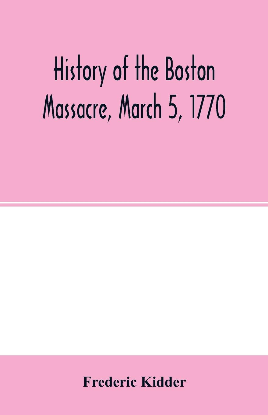 History of the Boston Massacre, March 5, 1770; consisting of the narrative of the town, the trial of the soldiers