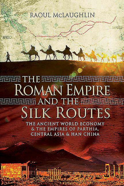 The Roman Empire and the Silk Routes: The Ancient World Economy and the Empires of Parthia, Central Asia and Han China