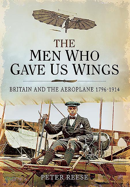 The Men Who Gave Us Wings: Britain and the Aeroplane, 1796-1914