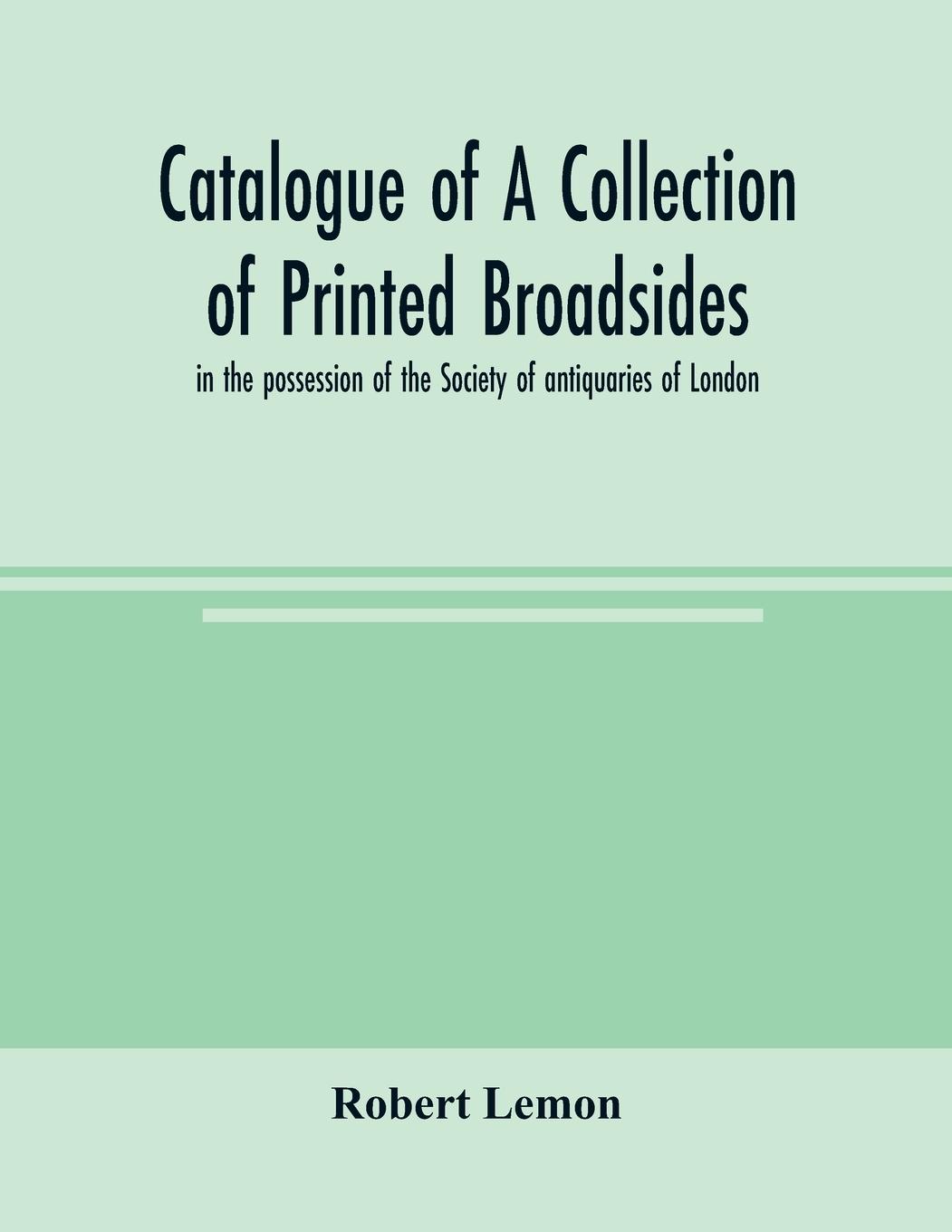 Catalogue of a collection of printed broadsides, in the possession of the Society of antiquaries of London