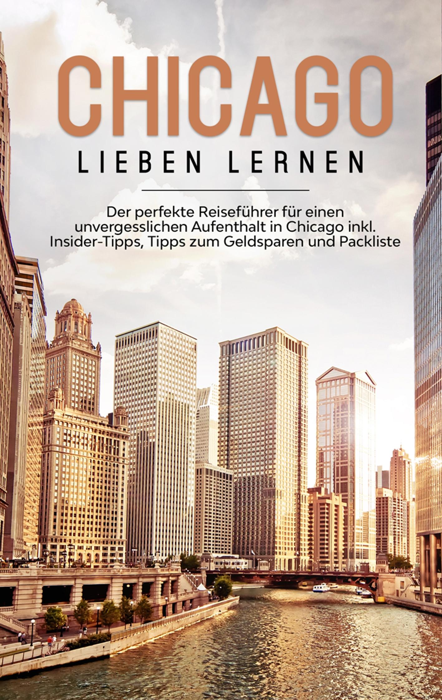 Chicago lieben lernen: Der perfekte Reiseführer für einen unvergesslichen Aufenthalt in Chicago inkl. Insider-Tipps, Tipps zum Geldsparen und Packliste