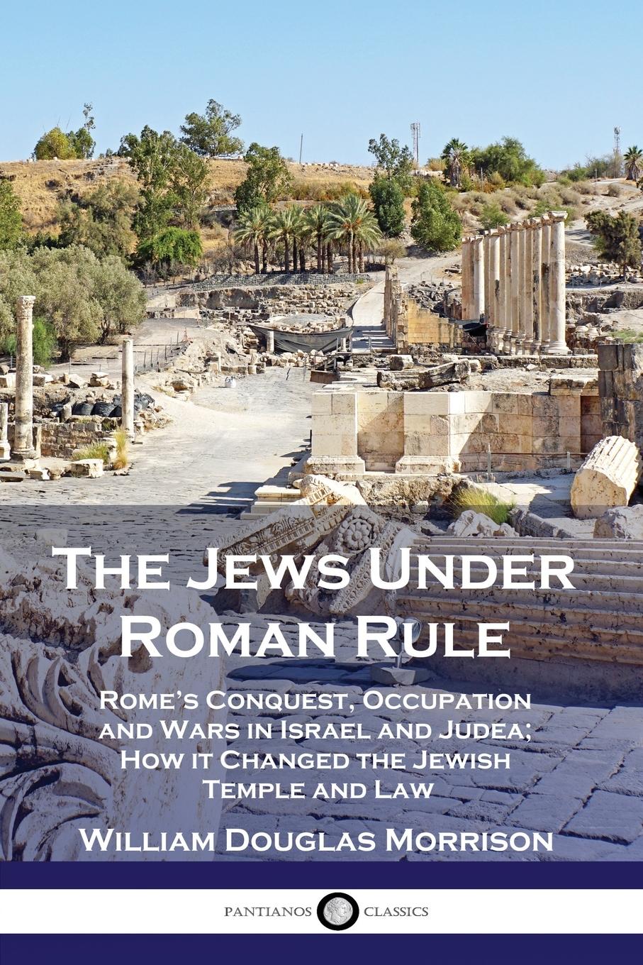 The Jews Under Roman Rule: Rome's Conquest, Occupation and Wars in Israel and Judea; How it Changed the Jewish Temple and Law