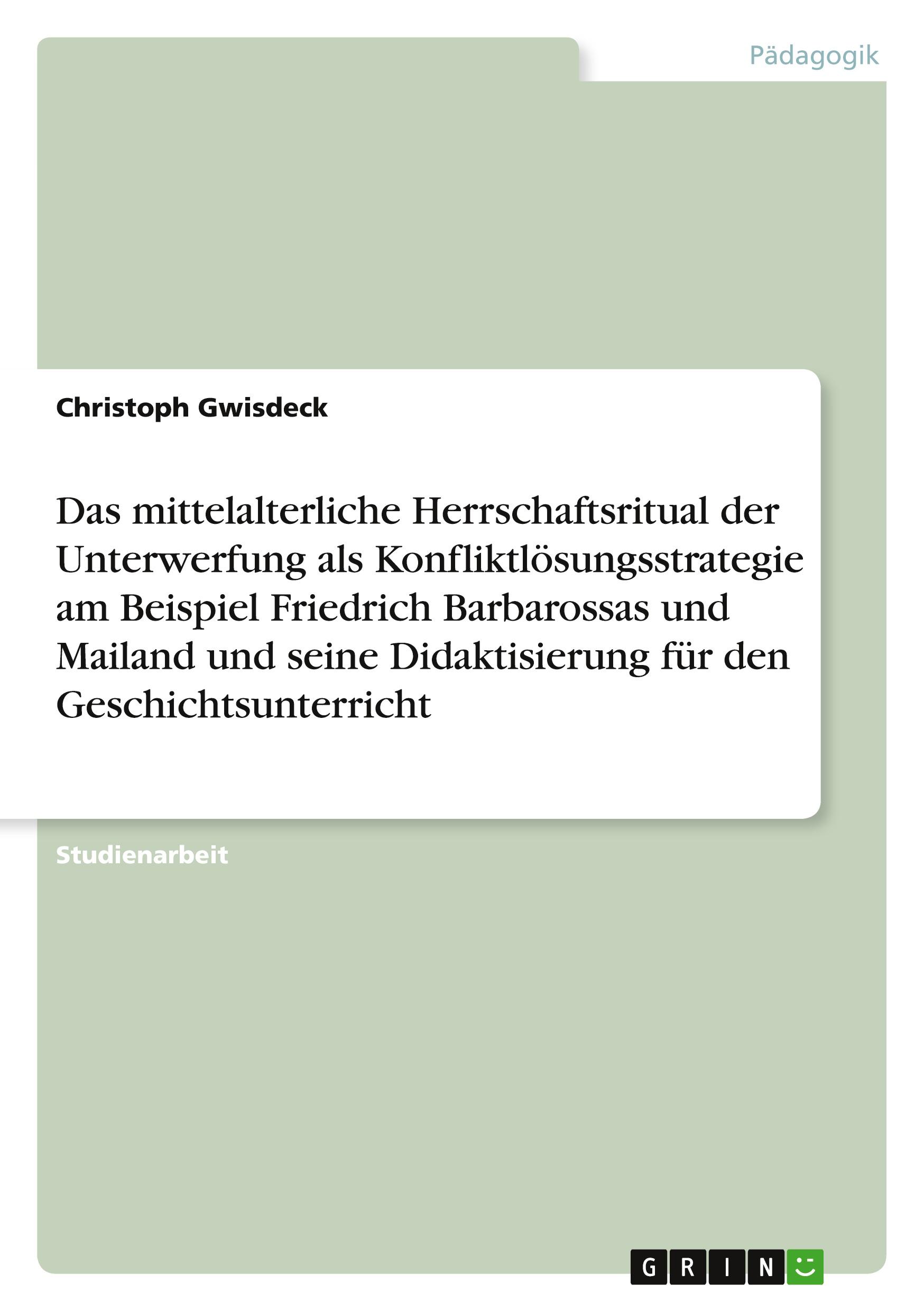 Das mittelalterliche Herrschaftsritual der Unterwerfung als Konfliktlösungsstrategie am Beispiel Friedrich Barbarossas und Mailand und seine Didaktisierung für den Geschichtsunterricht