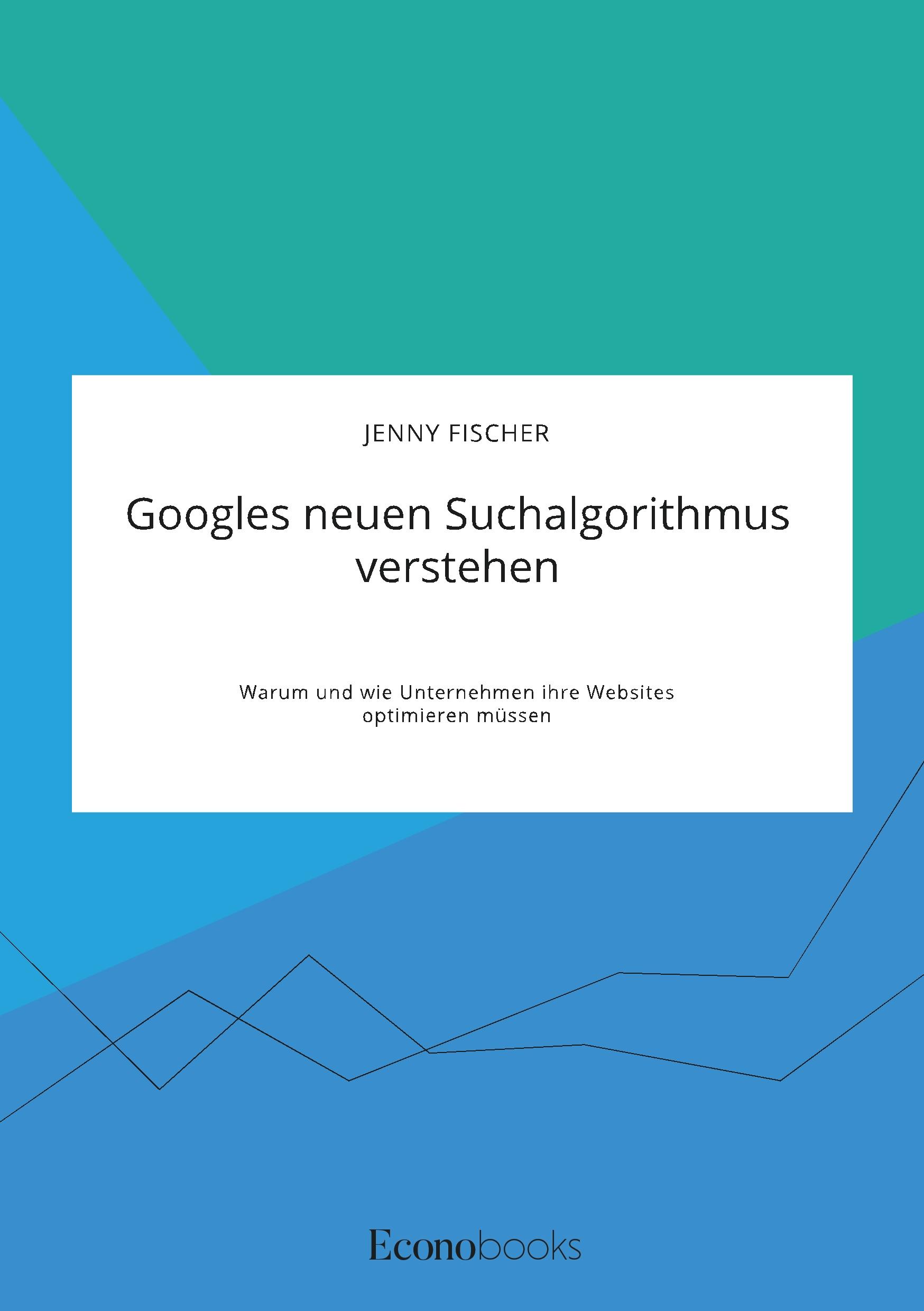 Googles neuen Suchalgorithmus verstehen. Warum und wie Unternehmen ihre Websites optimieren müssen