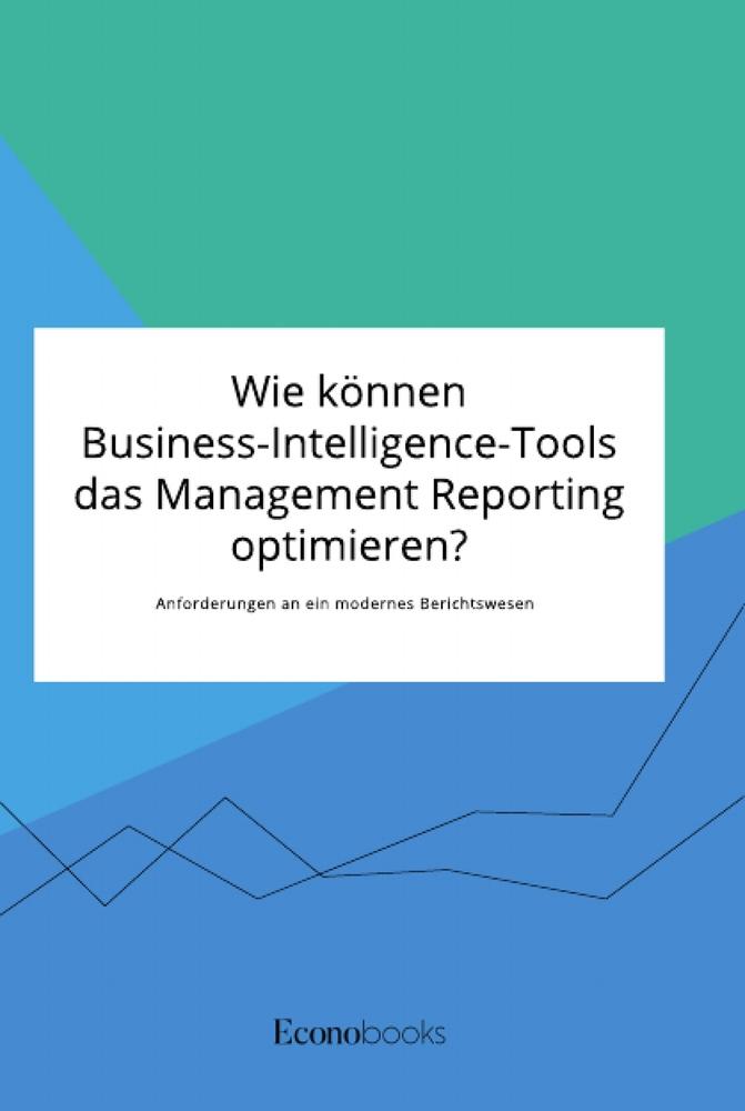 Wie können Business-Intelligence-Tools das Management Reporting optimieren? Anforderungen an ein modernes Berichtswesen