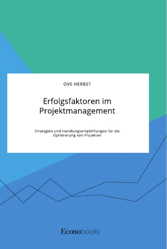 Erfolgsfaktoren im Projektmanagement. Strategien und Handlungsempfehlungen für die Optimierung von Projekten