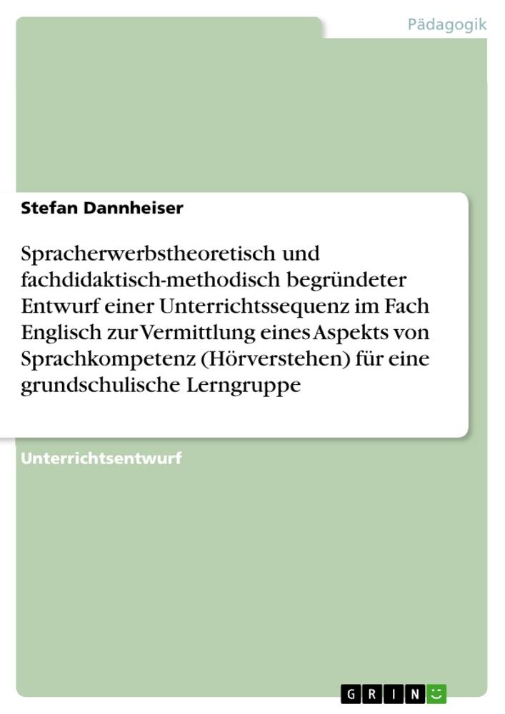 Spracherwerbstheoretisch und fachdidaktisch-methodisch begründeter Entwurf einer Unterrichtssequenz im Fach Englisch zur Vermittlung eines Aspekts von Sprachkompetenz (Hörverstehen) für eine grundschulische Lerngruppe