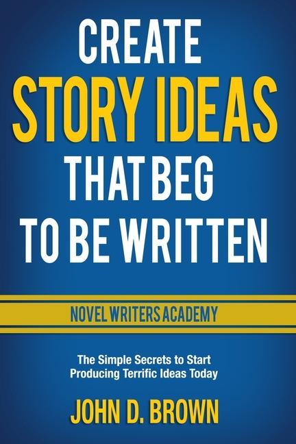 Create Story Ideas That Beg to Be Written: The Simple Secrets to Start Producing Terrific Ideas Today