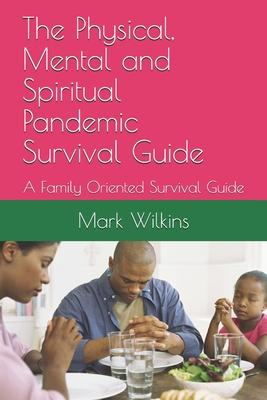 The Physical, Mental and Spiritual Pandemic Survival Guide: A Family Oriented Survival Guide