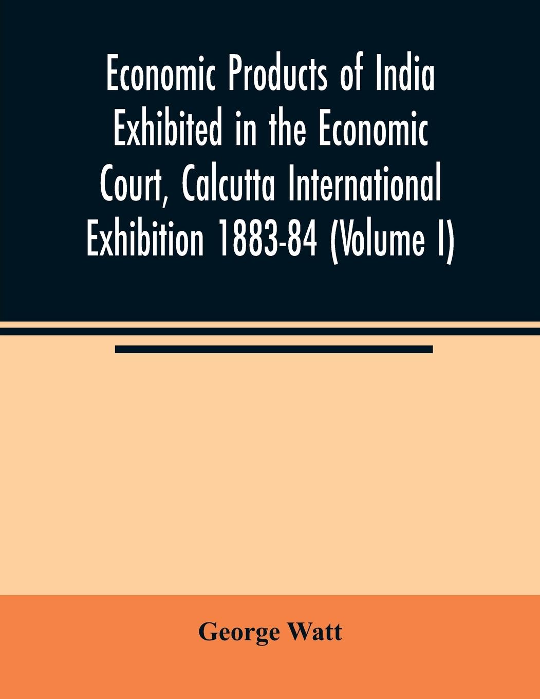 Economic Products of India Exhibited in the Economic Court, Calcutta International Exhibition 1883-84 (Volume I)