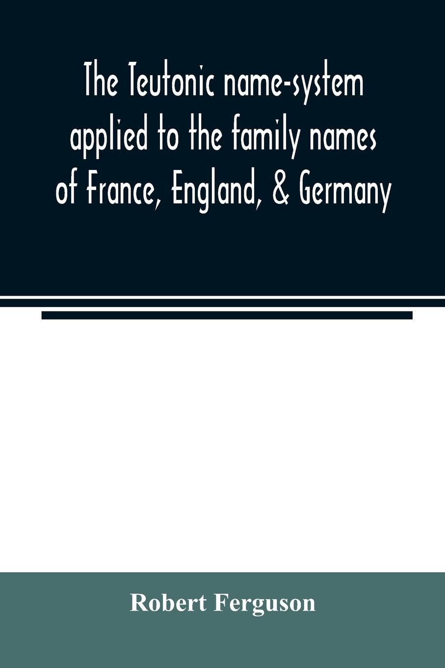 The Teutonic name-system applied to the family names of France, England, & Germany